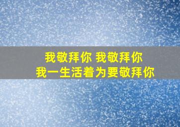 我敬拜你 我敬拜你 我一生活着为要敬拜你